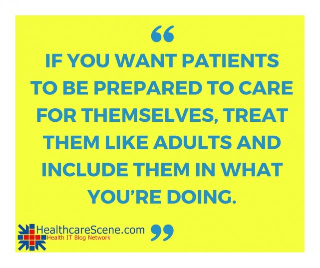 If you want patients to be prepared to care for themselves, treat them like adults and include them in what you’re doing.