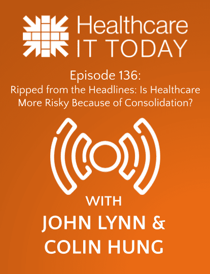 Ripped from the Headlines: Is Healthcare More Risky Because of Consolidation? – Healthcare IT Today Podcast Episode 136